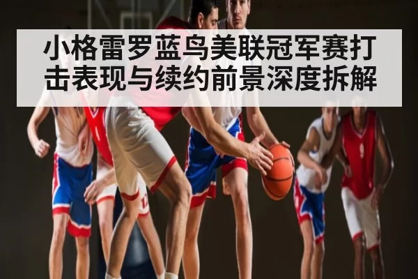 小格雷罗蓝鸟美联冠军赛打击表现与续约前景深度拆解