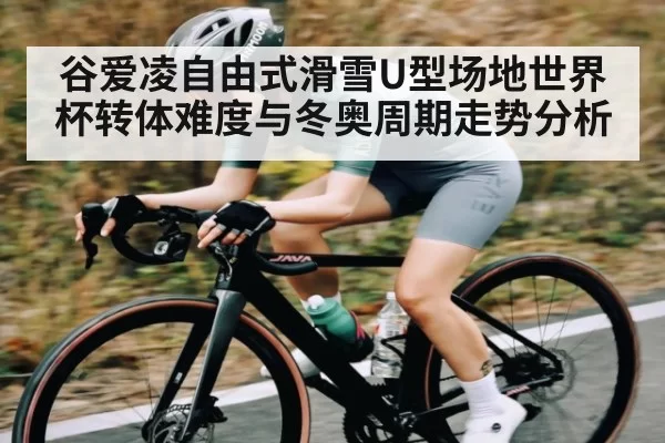 谷爱凌自由式滑雪U型场地世界杯转体难度与冬奥周期走势分析
